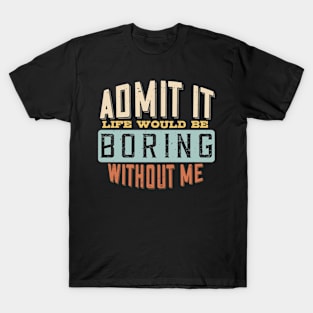 Admit It Life Would Be Boring Without Me Funny Saying T-Shirt